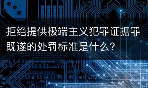 拒绝提供极端主义犯罪证据罪既遂的处罚标准是什么?