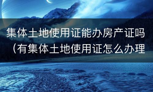 集体土地使用证能办房产证吗（有集体土地使用证怎么办理房产证）