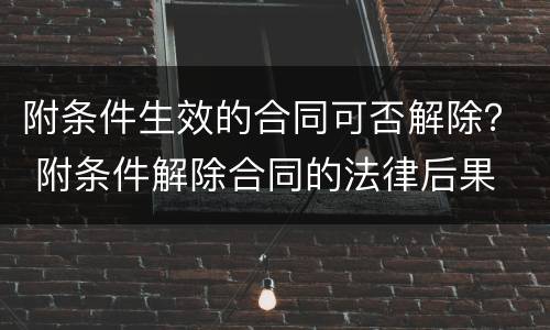 附条件生效的合同可否解除？ 附条件解除合同的法律后果