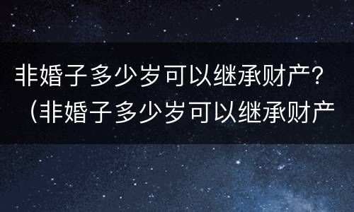 非婚子多少岁可以继承财产？（非婚子多少岁可以继承财产了）
