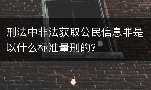 刑法中非法获取公民信息罪是以什么标准量刑的？
