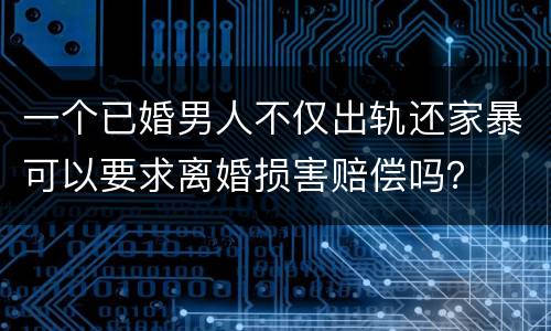 一个已婚男人不仅出轨还家暴可以要求离婚损害赔偿吗？