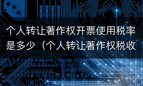 个人转让著作权开票使用税率是多少（个人转让著作权税收优惠）