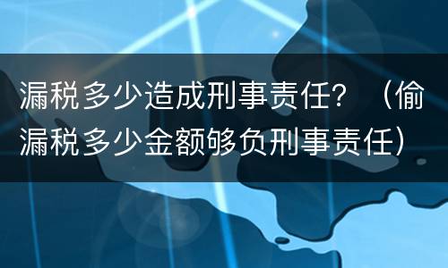 漏税多少造成刑事责任？（偷漏税多少金额够负刑事责任）