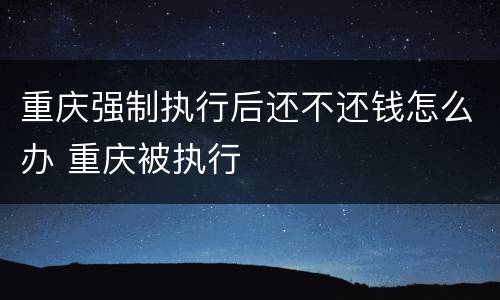 重庆强制执行后还不还钱怎么办 重庆被执行