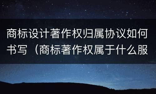 商标设计著作权归属协议如何书写（商标著作权属于什么服务）