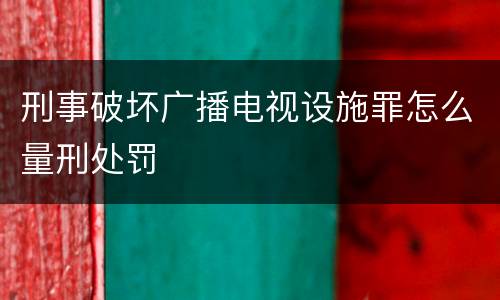 刑事破坏广播电视设施罪怎么量刑处罚