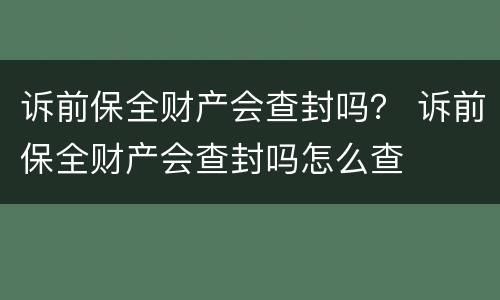 诉前保全财产会查封吗？ 诉前保全财产会查封吗怎么查