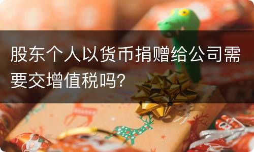 股东个人以货币捐赠给公司需要交增值税吗？