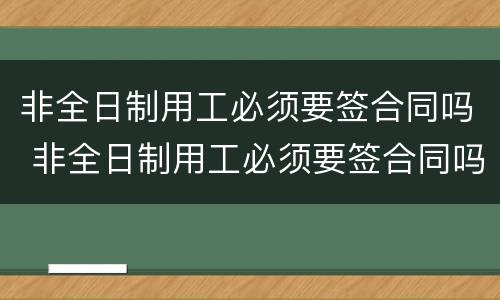 非全日制用工必须要签合同吗 非全日制用工必须要签合同吗合法吗