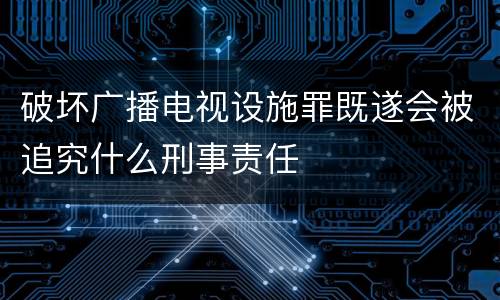 破坏广播电视设施罪既遂会被追究什么刑事责任