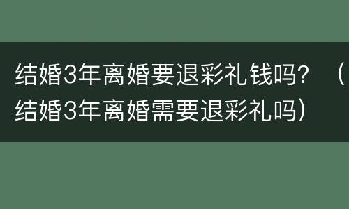 结婚3年离婚要退彩礼钱吗？（结婚3年离婚需要退彩礼吗）