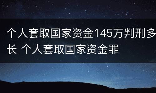 个人套取国家资金145万判刑多长 个人套取国家资金罪