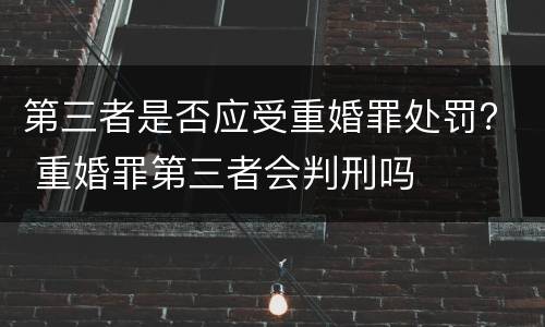 第三者是否应受重婚罪处罚？ 重婚罪第三者会判刑吗
