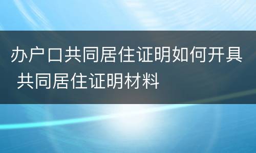 办户口共同居住证明如何开具 共同居住证明材料