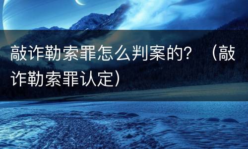 敲诈勒索罪怎么判案的？（敲诈勒索罪认定）