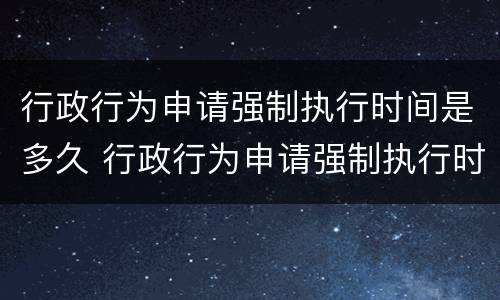 行政行为申请强制执行时间是多久 行政行为申请强制执行时间是多久啊