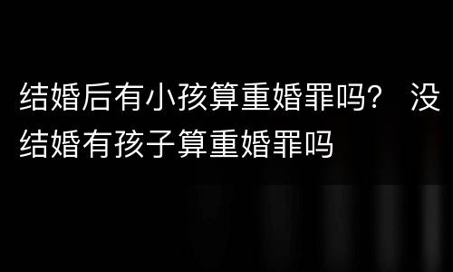 结婚后有小孩算重婚罪吗？ 没结婚有孩子算重婚罪吗