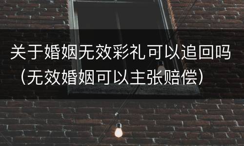 关于婚姻无效彩礼可以追回吗（无效婚姻可以主张赔偿）