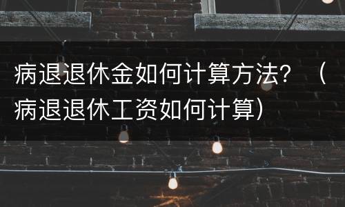 病退退休金如何计算方法？（病退退休工资如何计算）