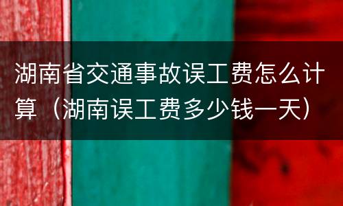 湖南省交通事故误工费怎么计算（湖南误工费多少钱一天）