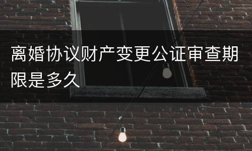 离婚协议财产变更公证审查期限是多久