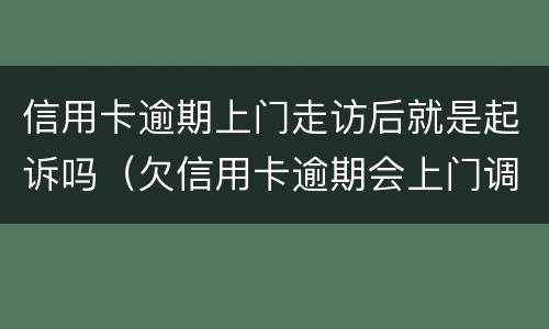 信用卡逾期上门走访后就是起诉吗（欠信用卡逾期会上门调查吗）
