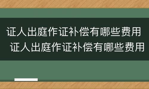证人出庭作证补偿有哪些费用 证人出庭作证补偿有哪些费用呢