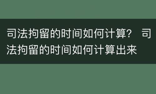 司法拘留的时间如何计算？ 司法拘留的时间如何计算出来