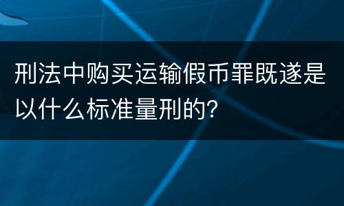 刑法中购买运输假币罪既遂是以什么标准量刑的？