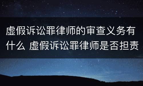 虚假诉讼罪律师的审查义务有什么 虚假诉讼罪律师是否担责