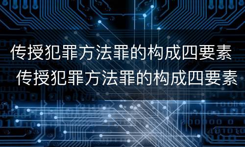 传授犯罪方法罪的构成四要素 传授犯罪方法罪的构成四要素包括