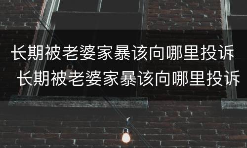 长期被老婆家暴该向哪里投诉 长期被老婆家暴该向哪里投诉呢