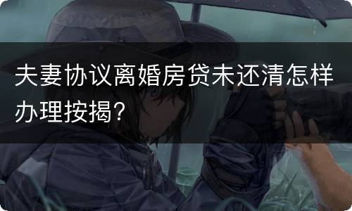 夫妻协议离婚房贷未还清怎样办理按揭?