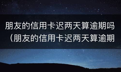 朋友的信用卡迟两天算逾期吗（朋友的信用卡迟两天算逾期吗怎么办）