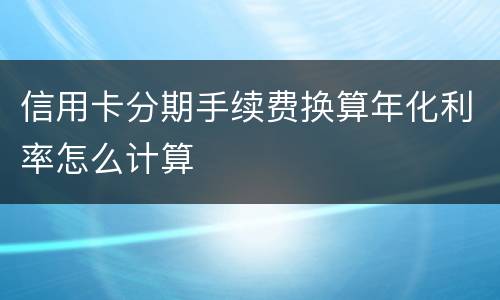 信用卡分期手续费换算年化利率怎么计算