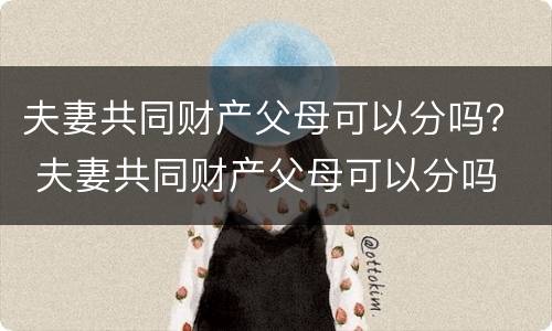 夫妻共同财产父母可以分吗？ 夫妻共同财产父母可以分吗