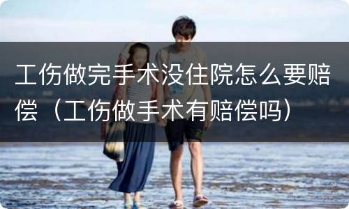 工伤做完手术没住院怎么要赔偿（工伤做手术有赔偿吗）