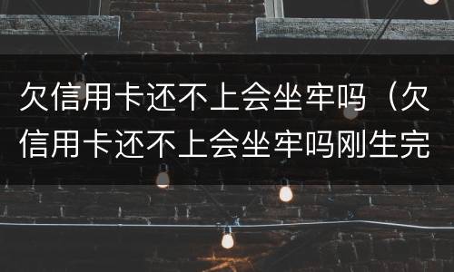 欠信用卡还不上会坐牢吗（欠信用卡还不上会坐牢吗刚生完孩子）