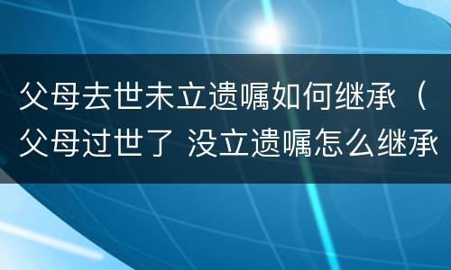 父母去世未立遗嘱如何继承（父母过世了 没立遗嘱怎么继承）