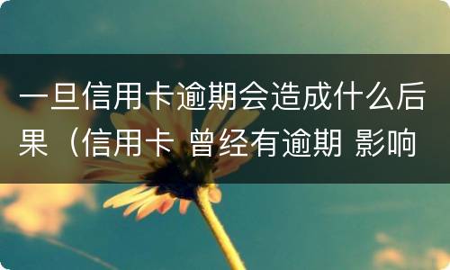 一旦信用卡逾期会造成什么后果（信用卡 曾经有逾期 影响）