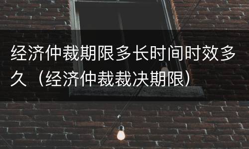 经济仲裁期限多长时间时效多久（经济仲裁裁决期限）