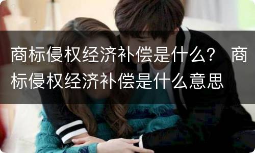 商标侵权经济补偿是什么？ 商标侵权经济补偿是什么意思
