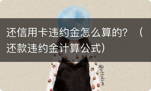 还信用卡违约金怎么算的？（还款违约金计算公式）