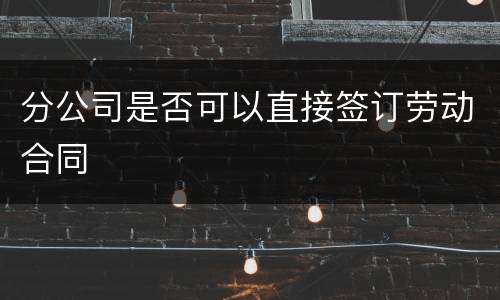 分公司是否可以直接签订劳动合同