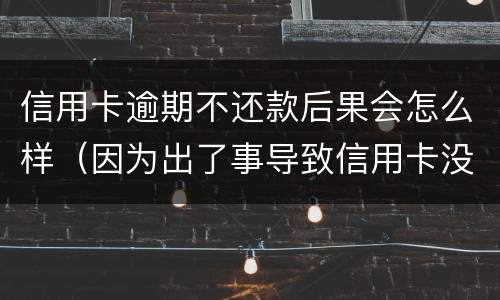 信用卡逾期不还款后果会怎么样（因为出了事导致信用卡没还逾期严重怎么办）
