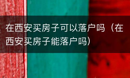 在西安买房子可以落户吗（在西安买房子能落户吗）