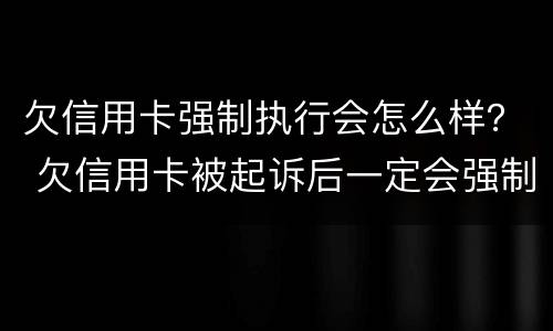欠信用卡强制执行会怎么样？ 欠信用卡被起诉后一定会强制执行吗