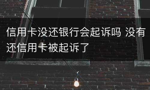 信用卡没还银行会起诉吗 没有还信用卡被起诉了