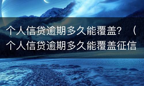 个人信贷逾期多久能覆盖？（个人信贷逾期多久能覆盖征信）